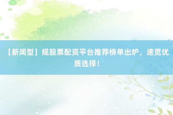 【新闻型】规股票配资平台推荐榜单出炉，速览优质选择！