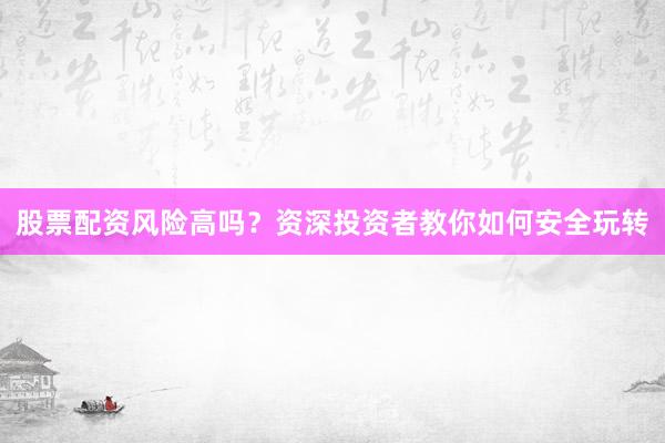 股票配资风险高吗？资深投资者教你如何安全玩转