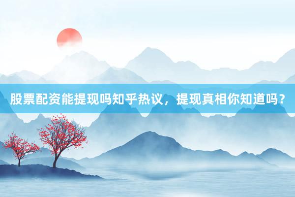 股票配资能提现吗知乎热议，提现真相你知道吗？