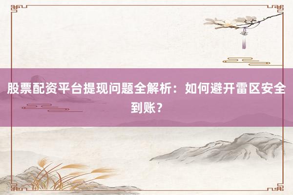 股票配资平台提现问题全解析：如何避开雷区安全到账？