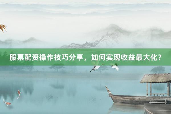 股票配资操作技巧分享,如何实现收益最大化?