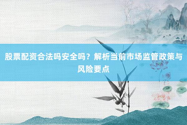 股票配资合法吗安全吗？解析当前市场监管政策与风险要点