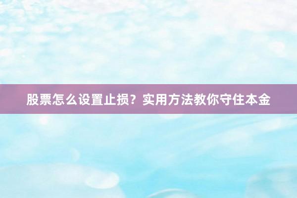股票怎么设置止损？实用方法教你守住本金