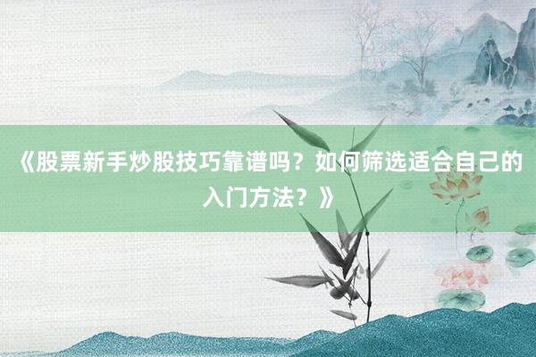 《股票新手炒股技巧靠谱吗？如何筛选适合自己的入门方法？》