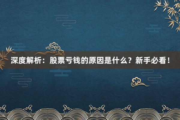 深度解析：股票亏钱的原因是什么？新手必看！