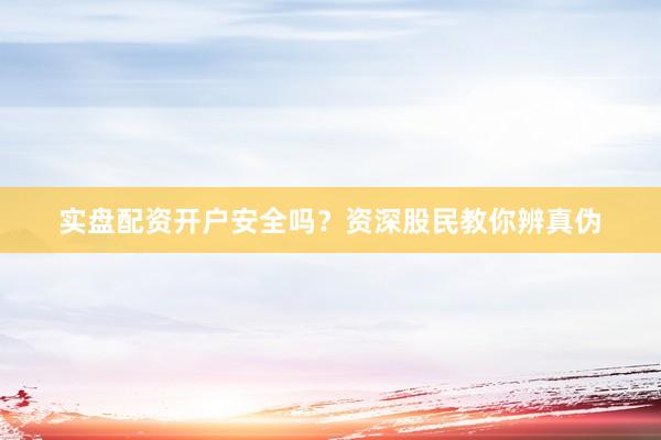 实盘配资开户安全吗?资深股民教你辨真伪