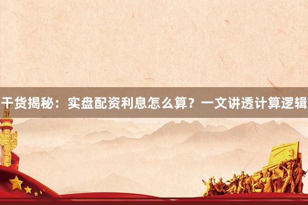 干货揭秘：实盘配资利息怎么算？一文讲透计算逻辑