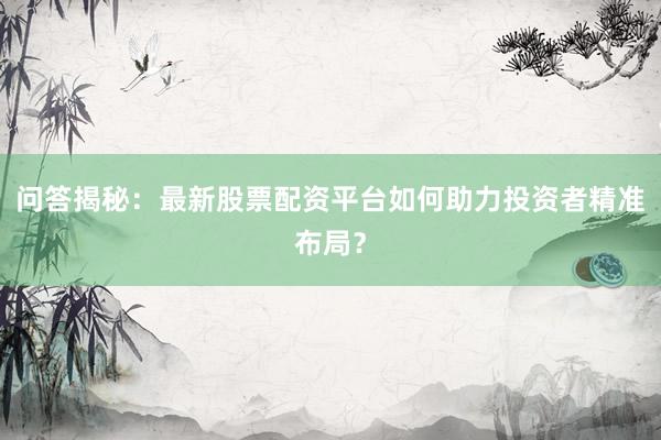 问答揭秘：最新股票配资平台如何助力投资者精准布局？