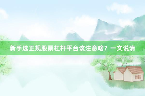 新手选正规股票杠杆平台该注意啥？一文说清