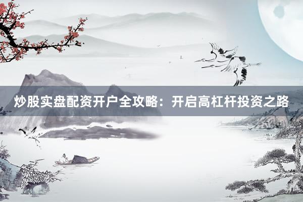 炒股实盘配资开户全攻略：开启高杠杆投资之路