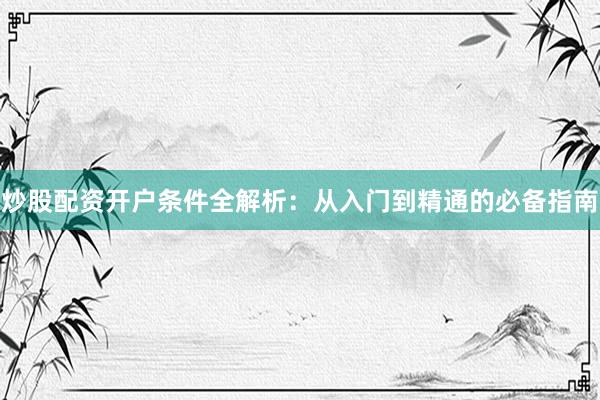 炒股配资开户条件全解析：从入门到精通的必备指南