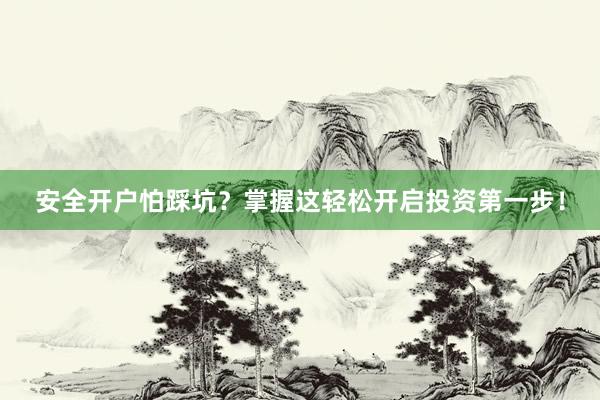 安全开户怕踩坑？掌握这轻松开启投资第一步！