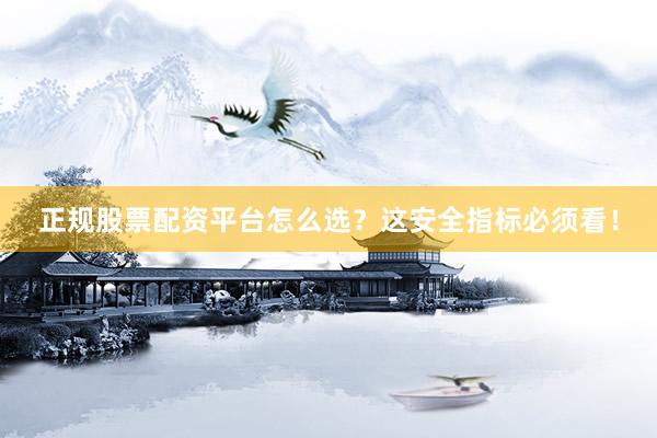 正规股票配资平台怎么选？这安全指标必须看！
