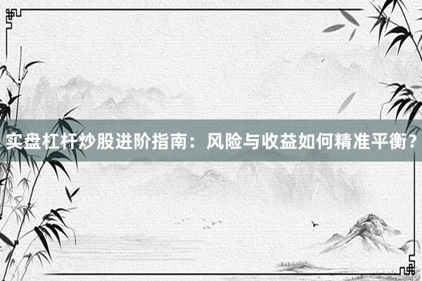 实盘杠杆炒股进阶指南：风险与收益如何精准平衡？