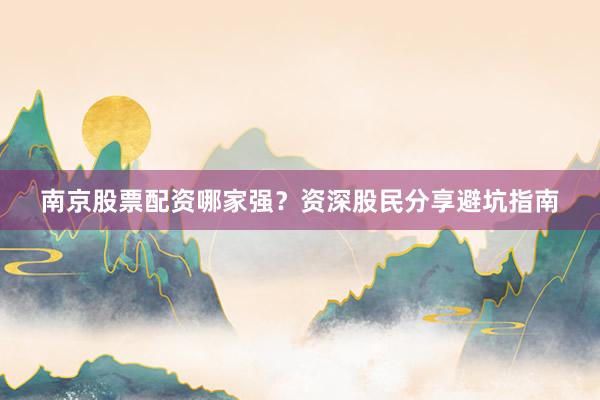 南京股票配资哪家强？资深股民分享避坑指南