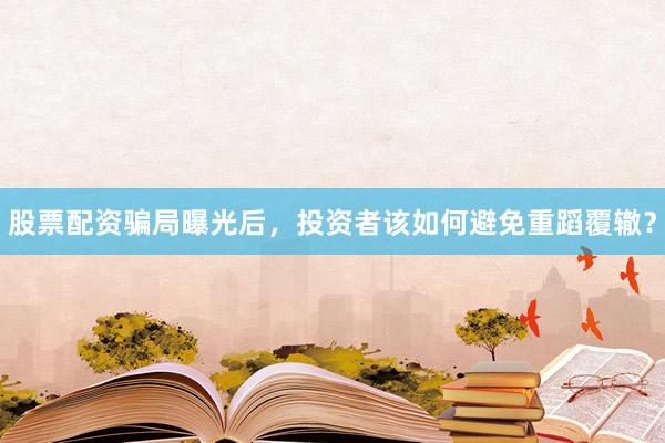 股票配资骗局曝光后，投资者该如何避免重蹈覆辙？