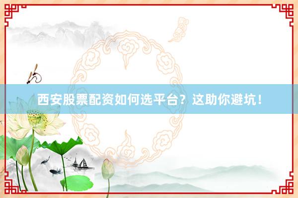 西安股票配资如何选平台？这助你避坑！