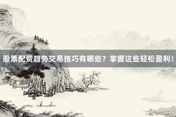 股票配资趋势交易技巧有哪些？掌握这些轻松盈利！