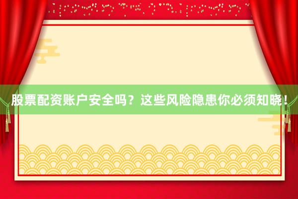 股票配资账户安全吗？这些风险隐患你必须知晓！