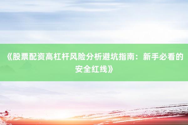 《股票配资高杠杆风险分析避坑指南：新手必看的安全红线》