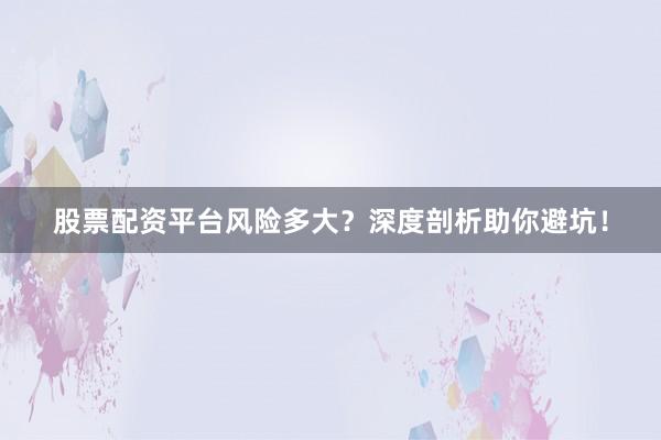 股票配资平台风险多大?深度剖析助你避坑!