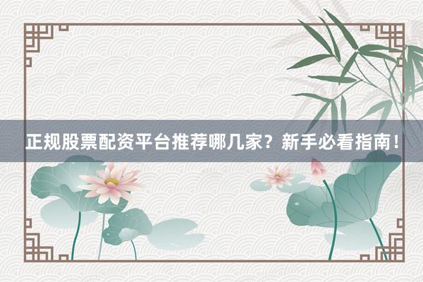 正规股票配资平台推荐哪几家？新手必看指南！