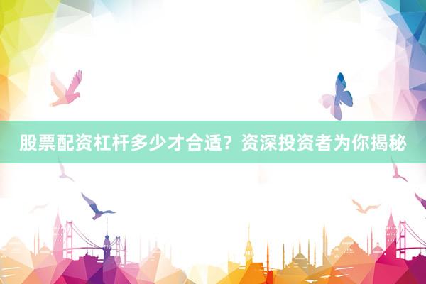股票配资杠杆多少才合适？资深投资者为你揭秘