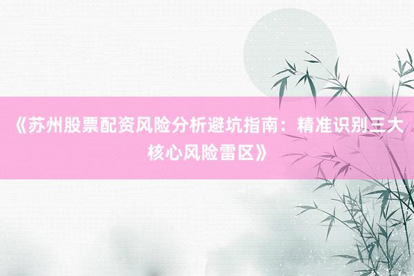 《苏州股票配资风险分析避坑指南：精准识别三大核心风险雷区》