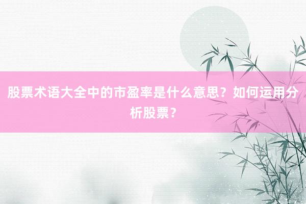 股票术语大全中的市盈率是什么意思？如何运用分析股票？