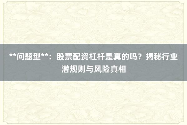 **问题型**：股票配资杠杆是真的吗？揭秘行业潜规则与风险真相