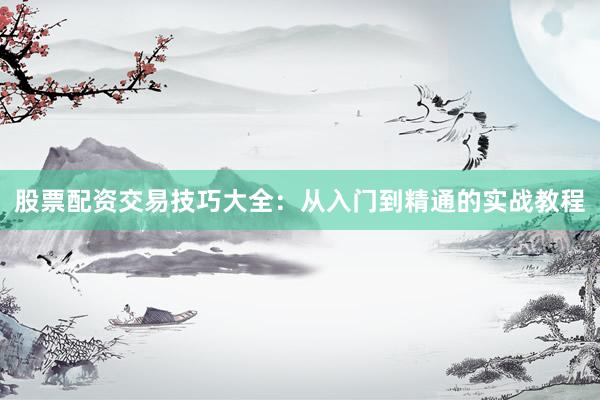 股票配资交易技巧大全：从入门到精通的实战教程