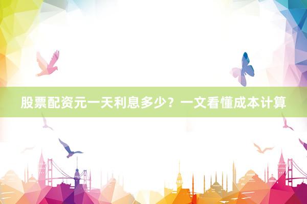 股票配资元一天利息多少？一文看懂成本计算