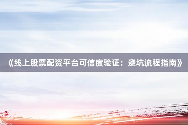 《线上股票配资平台可信度验证：避坑流程指南》