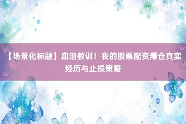 【场景化标题】血泪教训！我的股票配资爆仓真实经历与止损策略