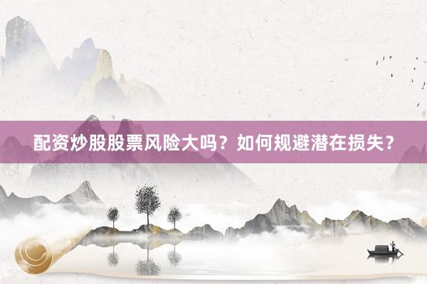 配资炒股股票风险大吗？如何规避潜在损失？