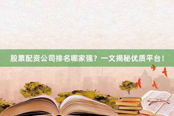 股票配资公司排名哪家强？一文揭秘优质平台！