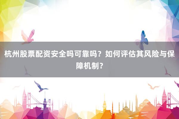 杭州股票配资安全吗可靠吗？如何评估其风险与保障机制？