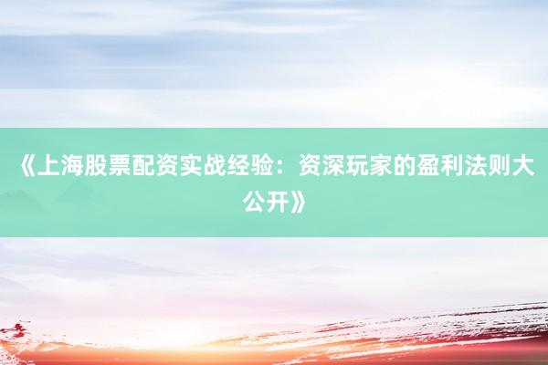 《上海股票配资实战经验：资深玩家的盈利法则大公开》