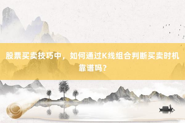 股票买卖技巧中,如何通过K线组合判断买卖时机靠谱吗?