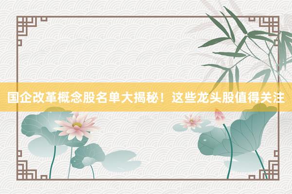 国企改革概念股名单大揭秘！这些龙头股值得关注
