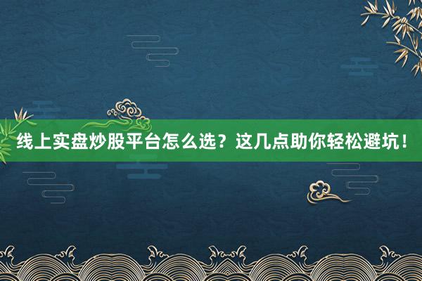 线上实盘炒股平台怎么选？这几点助你轻松避坑！