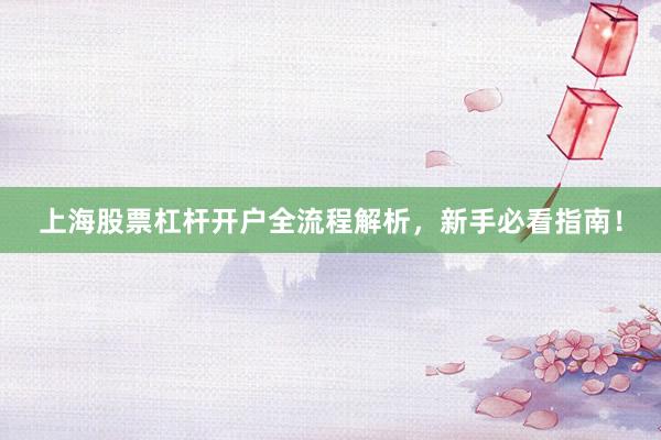 上海股票杠杆开户全流程解析，新手必看指南！