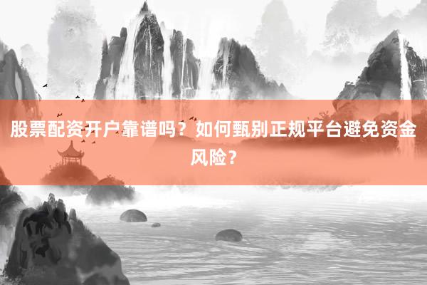 股票配资开户靠谱吗？如何甄别正规平台避免资金风险？