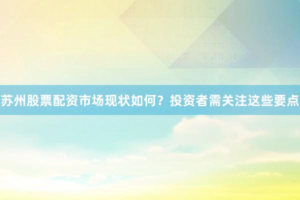 苏州股票配资市场现状如何？投资者需关注这些要点