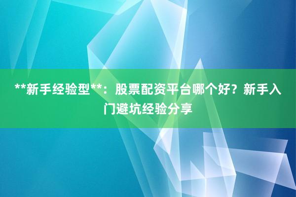 **新手经验型**：股票配资平台哪个好？新手入门避坑经验分享