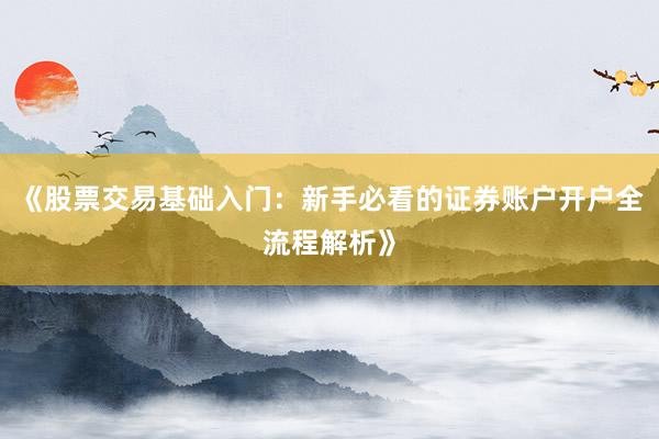 《股票交易基础入门：新手必看的证券账户开户全流程解析》