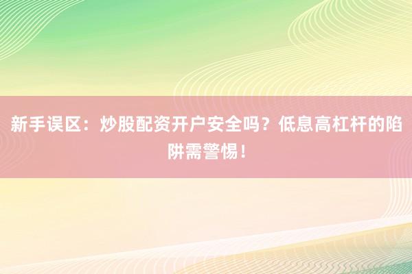 新手误区：炒股配资开户安全吗？低息高杠杆的陷阱需警惕！