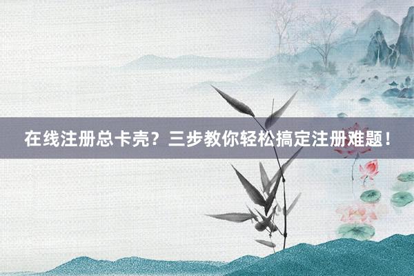在线注册总卡壳？三步教你轻松搞定注册难题！