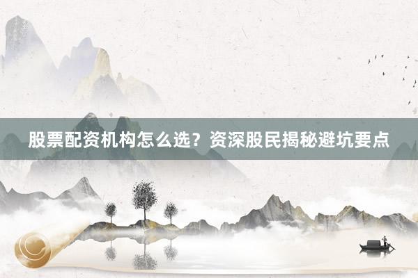 股票配资机构怎么选？资深股民揭秘避坑要点