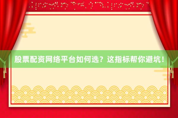 股票配资网络平台如何选？这指标帮你避坑！